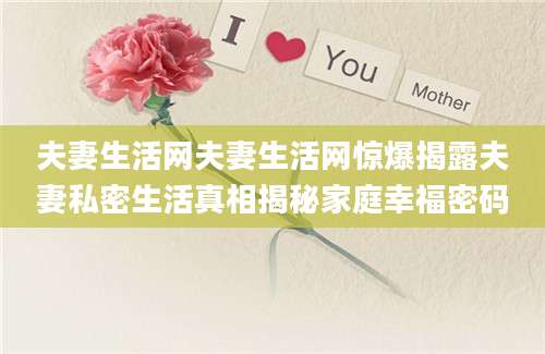 夫妻生活网夫妻生活网惊爆揭露夫妻私密生活真相揭秘家庭幸福密码