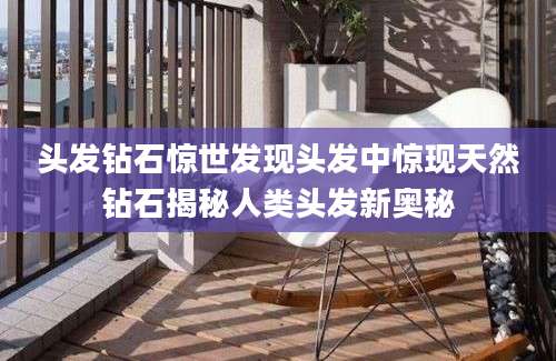 头发钻石惊世发现头发中惊现天然钻石揭秘人类头发新奥秘