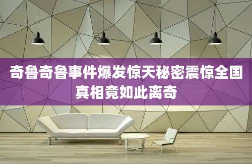 奇鲁奇鲁事件爆发惊天秘密震惊全国真相竟如此离奇