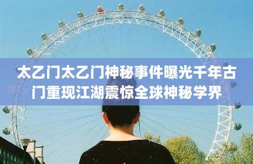 太乙门太乙门神秘事件曝光千年古门重现江湖震惊全球神秘学界