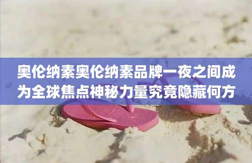 奥伦纳素奥伦纳素品牌一夜之间成为全球焦点神秘力量究竟隐藏何方