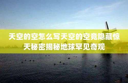 天空的空怎么写天空的空竟隐藏惊天秘密揭秘地球罕见奇观