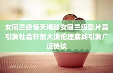 女同三级惊天揭秘女同三级影片竟引发社会轩然大波伦理底线引发广泛热议