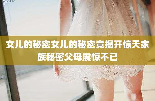女儿的秘密女儿的秘密竟揭开惊天家族秘密父母震惊不已