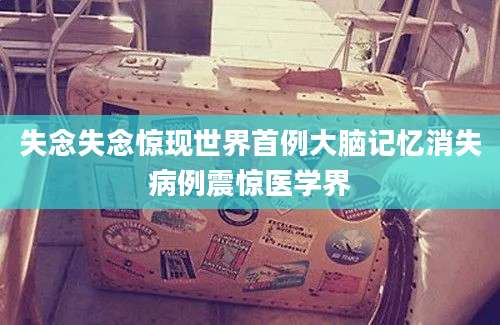 失念失念惊现世界首例大脑记忆消失病例震惊医学界
