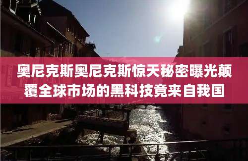奥尼克斯奥尼克斯惊天秘密曝光颠覆全球市场的黑科技竟来自我国