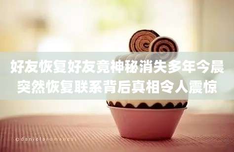 好友恢复好友竟神秘消失多年今晨突然恢复联系背后真相令人震惊