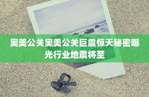 奥美公关奥美公关巨震惊天秘密曝光行业地震将至