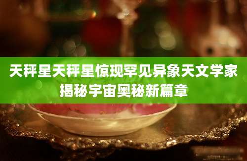 天秤星天秤星惊现罕见异象天文学家揭秘宇宙奥秘新篇章