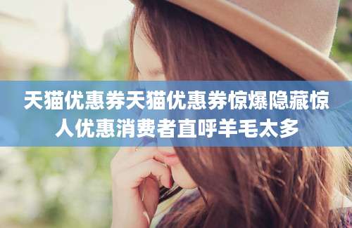 天猫优惠券天猫优惠券惊爆隐藏惊人优惠消费者直呼羊毛太多