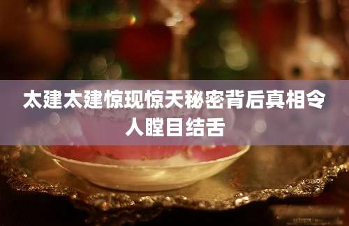 太建太建惊现惊天秘密背后真相令人瞠目结舌