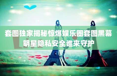 套图独家揭秘惊爆娱乐圈套图黑幕明星隐私安全谁来守护