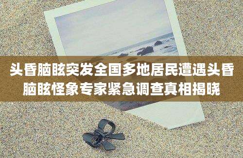 头昏脑眩突发全国多地居民遭遇头昏脑眩怪象专家紧急调查真相揭晓
