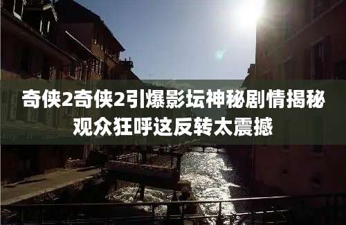 奇侠2奇侠2引爆影坛神秘剧情揭秘观众狂呼这反转太震撼