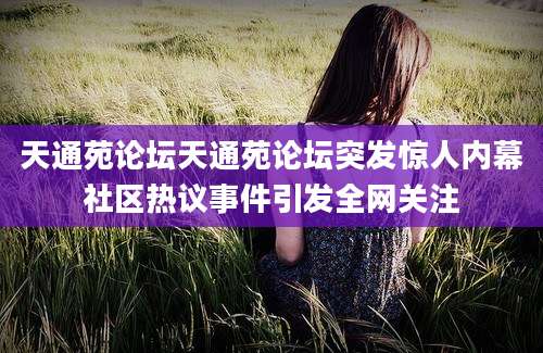 天通苑论坛天通苑论坛突发惊人内幕社区热议事件引发全网关注