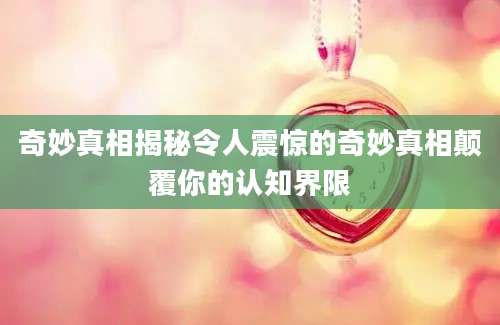奇妙真相揭秘令人震惊的奇妙真相颠覆你的认知界限