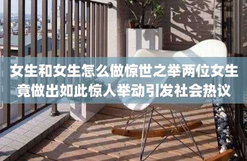 女生和女生怎么做惊世之举两位女生竟做出如此惊人举动引发社会热议