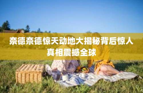 奈德奈德惊天动地大揭秘背后惊人真相震撼全球