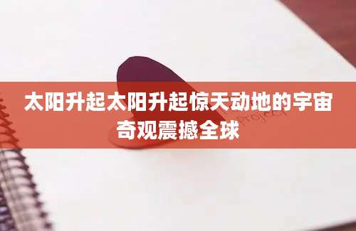 太阳升起太阳升起惊天动地的宇宙奇观震撼全球