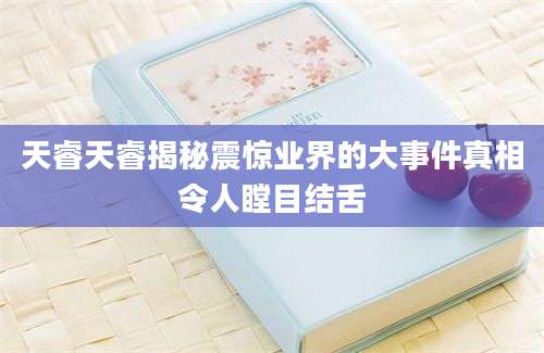 天睿天睿揭秘震惊业界的大事件真相令人瞠目结舌