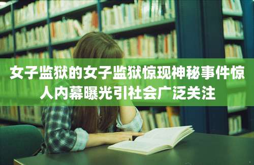 女子监狱的女子监狱惊现神秘事件惊人内幕曝光引社会广泛关注