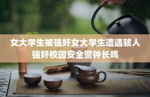 女大学生被强奸女大学生遭遇骇人强奸校园安全警钟长鸣
