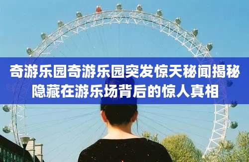 奇游乐园奇游乐园突发惊天秘闻揭秘隐藏在游乐场背后的惊人真相