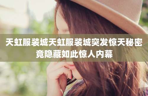 天虹服装城天虹服装城突发惊天秘密竟隐藏如此惊人内幕