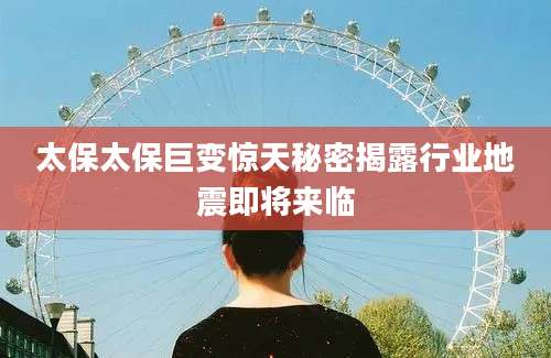 太保太保巨变惊天秘密揭露行业地震即将来临