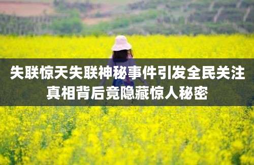 失联惊天失联神秘事件引发全民关注真相背后竟隐藏惊人秘密
