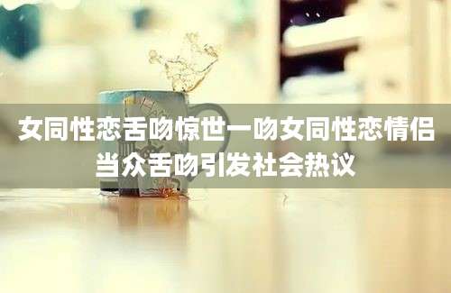 女同性恋舌吻惊世一吻女同性恋情侣当众舌吻引发社会热议