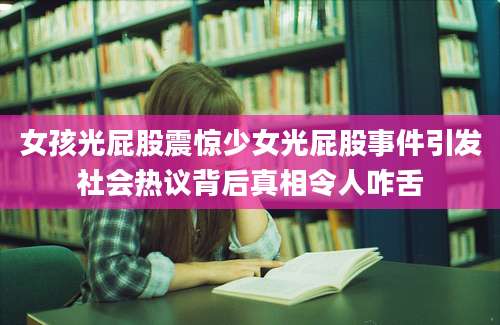 女孩光屁股震惊少女光屁股事件引发社会热议背后真相令人咋舌