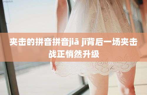 夹击的拼音拼音jiā jī背后一场夹击战正悄然升级