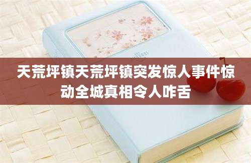 天荒坪镇天荒坪镇突发惊人事件惊动全城真相令人咋舌