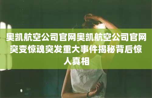 奥凯航空公司官网奥凯航空公司官网突变惊魂突发重大事件揭秘背后惊人真相