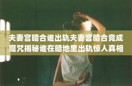 夫妻宫暗合谁出轨夫妻宫暗合竟成魔咒揭秘谁在暗地里出轨惊人真相