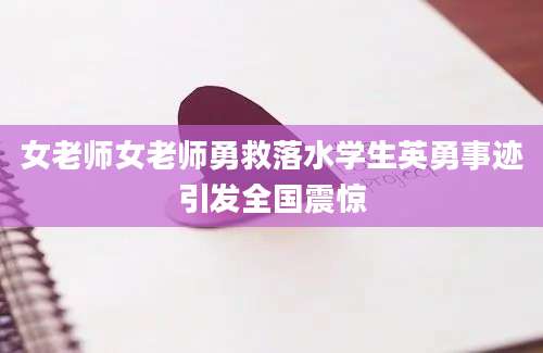 女老师女老师勇救落水学生英勇事迹引发全国震惊