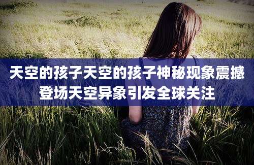 天空的孩子天空的孩子神秘现象震撼登场天空异象引发全球关注
