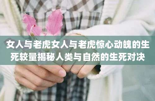 女人与老虎女人与老虎惊心动魄的生死较量揭秘人类与自然的生死对决