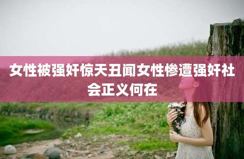 女性被强奸惊天丑闻女性惨遭强奸社会正义何在