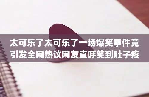 太可乐了太可乐了一场爆笑事件竟引发全网热议网友直呼笑到肚子疼