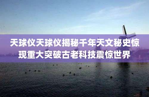 天球仪天球仪揭秘千年天文秘史惊现重大突破古老科技震惊世界