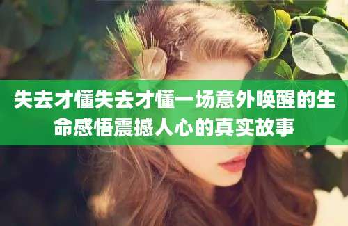 失去才懂失去才懂一场意外唤醒的生命感悟震撼人心的真实故事