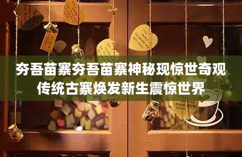 夯吾苗寨夯吾苗寨神秘现惊世奇观传统古寨焕发新生震惊世界