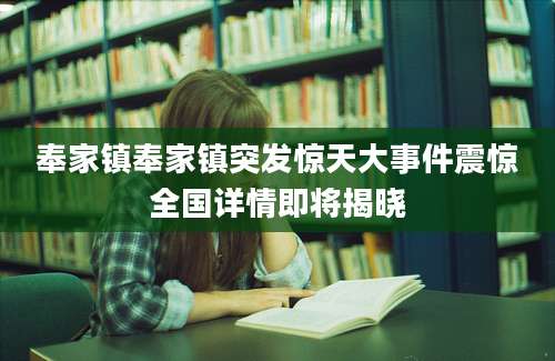 奉家镇奉家镇突发惊天大事件震惊全国详情即将揭晓