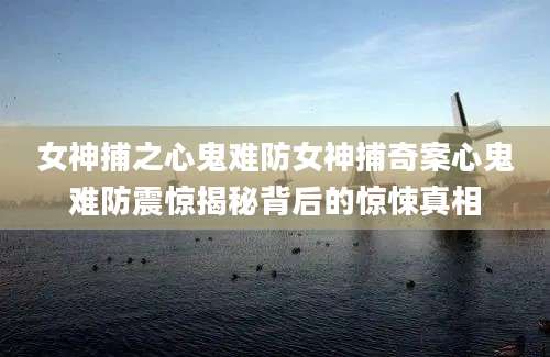 女神捕之心鬼难防女神捕奇案心鬼难防震惊揭秘背后的惊悚真相