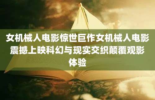 女机械人电影惊世巨作女机械人电影震撼上映科幻与现实交织颠覆观影体验