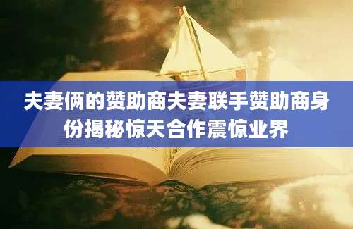 夫妻俩的赞助商夫妻联手赞助商身份揭秘惊天合作震惊业界
