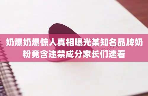 奶爆奶爆惊人真相曝光某知名品牌奶粉竟含违禁成分家长们速看