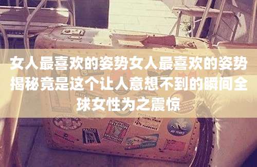 女人最喜欢的姿势女人最喜欢的姿势揭秘竟是这个让人意想不到的瞬间全球女性为之震惊